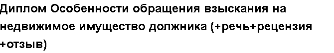 Учебная работа №   /8185.  "Диплом Особенности обращения взыскания на недвижимое имущество должника (+речь+рецензия+отзыв)