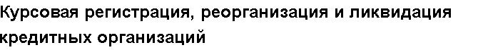 Учебная работа №   /8403.  "Курсовая регистрация, реорганизация и ликвидация кредитных организаций