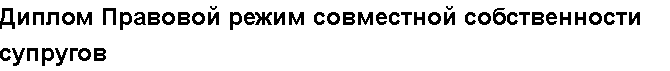 Учебная работа №   /8406.  "Диплом Правовой режим совместной собственности супругов