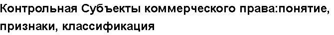 Учебная работа №   /8577.  "Контрольная Субъекты коммерческого права:понятие, признаки, классификация