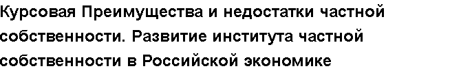 Учебная работа №   /8684.  "Курсовая Преимущества и недостатки частной собственности. Развитие института частной собственности в Российской экономике