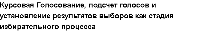 Учебная работа №   /8734.  "Курсовая Голосование, подсчет голосов и установление результатов выборов как стадия избирательного процесса