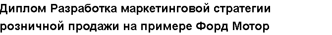 Учебная работа №   /8806.  "Диплом Разработка маркетинговой стратегии розничной продажи на примере Форд Мотор