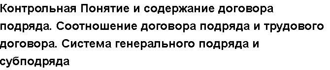 Учебная работа №   /8882.  "Контрольная Понятие и содержание договора подряда. Соотношение договора подряда и трудового договора. Система генерального подряда и субподряда