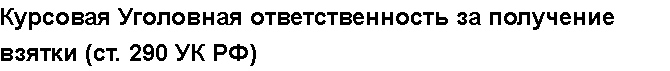 Учебная работа №   /8904.  "Курсовая Уголовная ответственность за получение взятки (ст. 290 УК РФ)